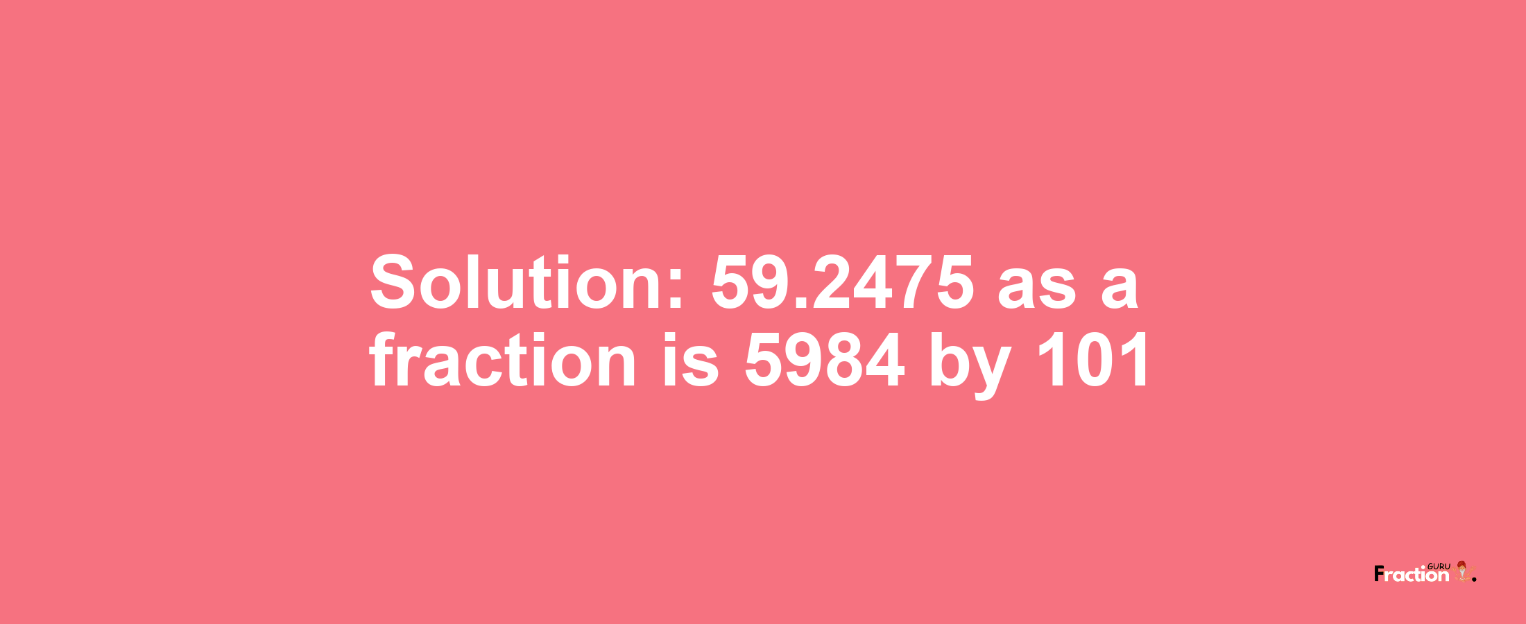 Solution:59.2475 as a fraction is 5984/101